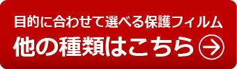 目的に合わせて選べる保護フィルム　他の種類はこちら!